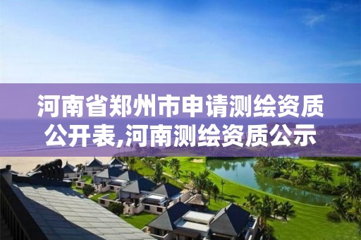 河南省郑州市申请测绘资质公开表,河南测绘资质公示