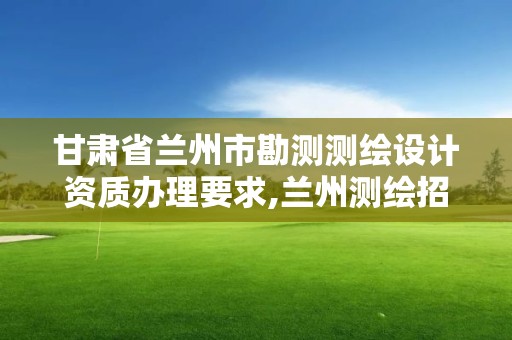 甘肃省兰州市勘测测绘设计资质办理要求,兰州测绘招聘信息