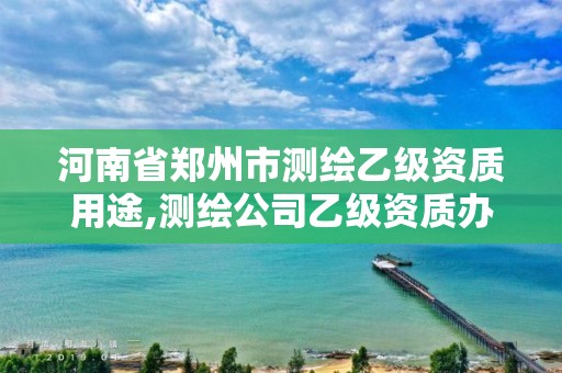 河南省郑州市测绘乙级资质用途,测绘公司乙级资质办理需要些条件