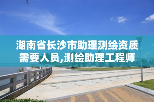 湖南省长沙市助理测绘资质需要人员,测绘助理工程师证书。