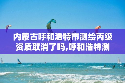 内蒙古呼和浩特市测绘丙级资质取消了吗,呼和浩特测绘公司招聘