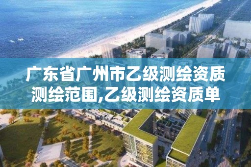 广东省广州市乙级测绘资质测绘范围,乙级测绘资质单位名录