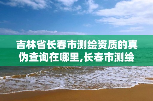 吉林省长春市测绘资质的真伪查询在哪里,长春市测绘院工资待遇。