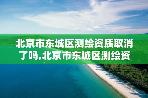 北京市东城区测绘资质取消了吗,北京市东城区测绘资质取消了吗最新消息