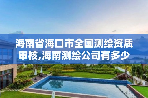 海南省海口市全国测绘资质审核,海南测绘公司有多少家