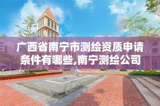 广西省南宁市测绘资质申请条件有哪些,南宁测绘公司招聘信息网