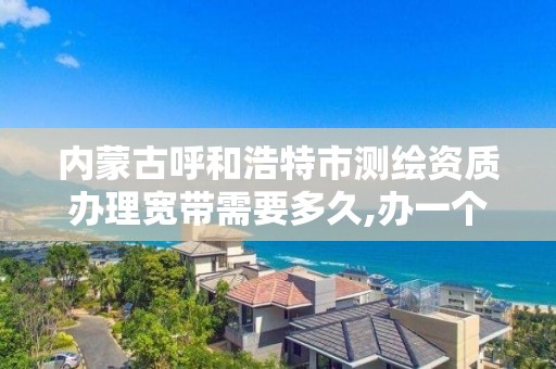 内蒙古呼和浩特市测绘资质办理宽带需要多久,办一个测绘资质多少钱