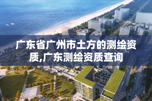 广东省广州市土方的测绘资质,广东测绘资质查询