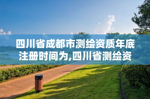 四川省成都市测绘资质年底注册时间为,四川省测绘资质管理办法