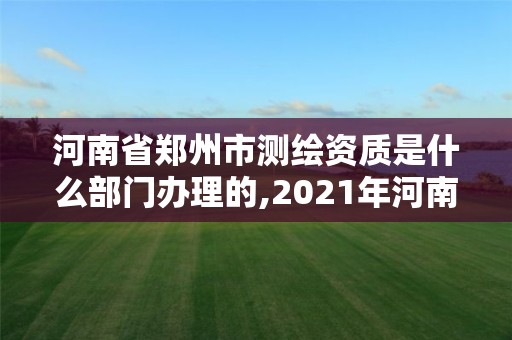 河南省郑州市测绘资质是什么部门办理的,2021年河南新测绘资质办理。