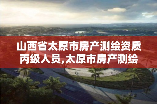 山西省太原市房产测绘资质丙级人员,太原市房产测绘报告书