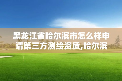 黑龙江省哈尔滨市怎么样申请第三方测绘资质,哈尔滨测绘局属于什么单位