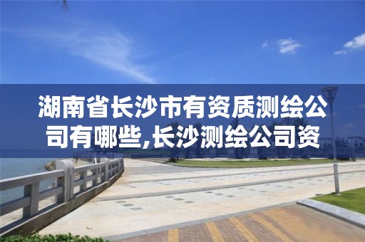 湖南省长沙市有资质测绘公司有哪些,长沙测绘公司资质有哪家。