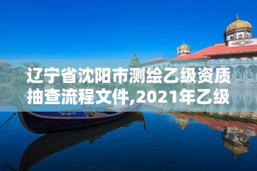 辽宁省沈阳市测绘乙级资质抽查流程文件,2021年乙级测绘资质申报材料