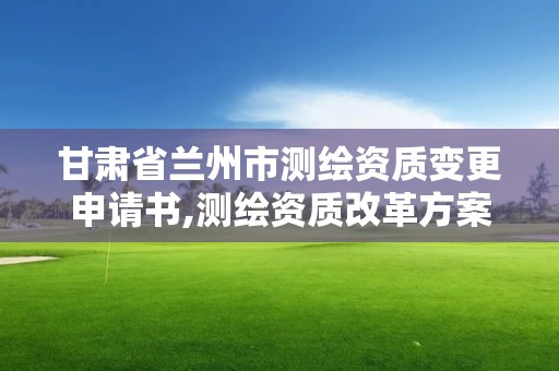 甘肃省兰州市测绘资质变更申请书,测绘资质改革方案