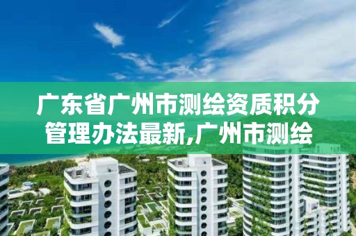 广东省广州市测绘资质积分管理办法最新,广州市测绘地理信息协会