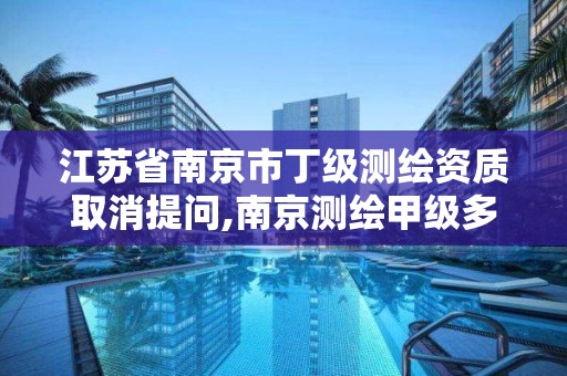 江苏省南京市丁级测绘资质取消提问,南京测绘甲级多少家