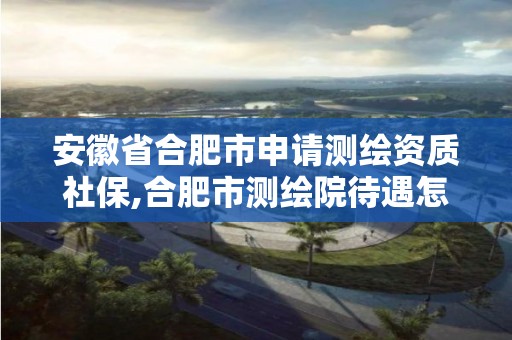 安徽省合肥市申请测绘资质社保,合肥市测绘院待遇怎么样。