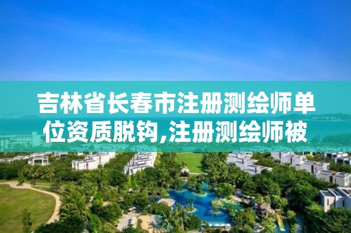 吉林省长春市注册测绘师单位资质脱钩,注册测绘师被移出国家职业资格目录