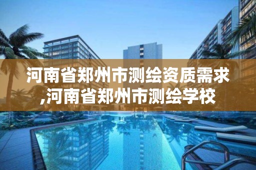 河南省郑州市测绘资质需求,河南省郑州市测绘学校