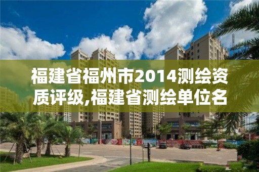 福建省福州市2014测绘资质评级,福建省测绘单位名单