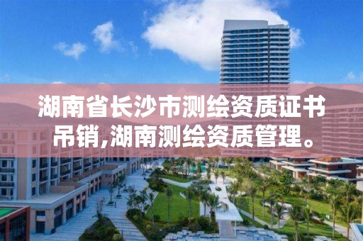 湖南省长沙市测绘资质证书吊销,湖南测绘资质管理。