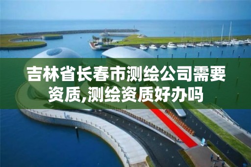 吉林省长春市测绘公司需要资质,测绘资质好办吗