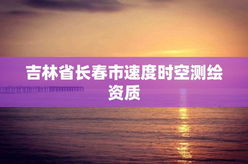 吉林省长春市速度时空测绘资质