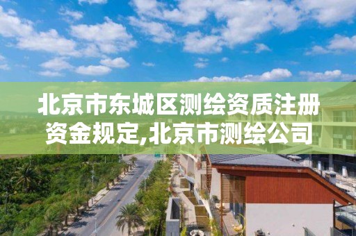 北京市东城区测绘资质注册资金规定,北京市测绘公司电话号和地址