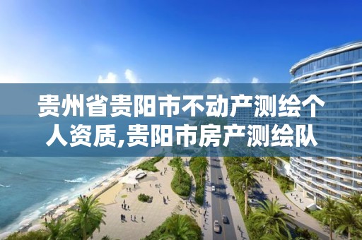 贵州省贵阳市不动产测绘个人资质,贵阳市房产测绘队电话