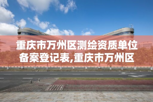 重庆市万州区测绘资质单位备案登记表,重庆市万州区测绘资质单位备案登记表下载。