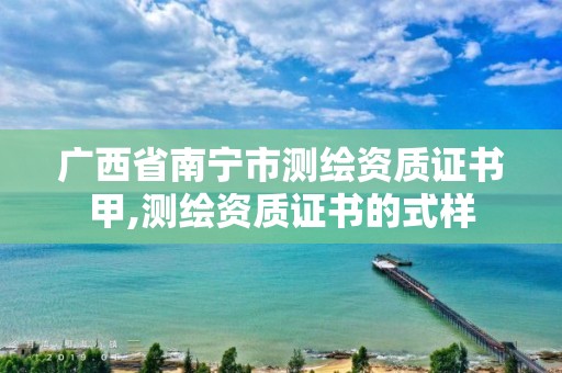 广西省南宁市测绘资质证书甲,测绘资质证书的式样