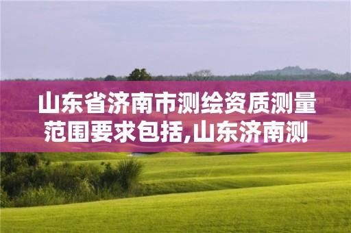 山东省济南市测绘资质测量范围要求包括,山东济南测绘公司有哪些