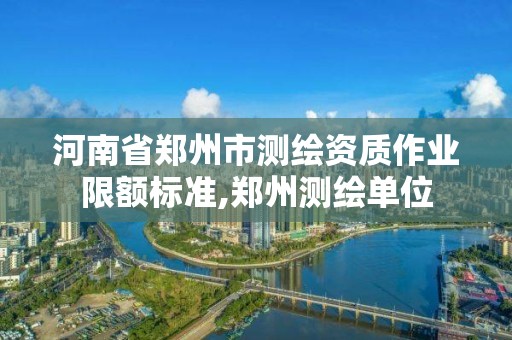 河南省郑州市测绘资质作业限额标准,郑州测绘单位