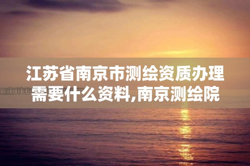 江苏省南京市测绘资质办理需要什么资料,南京测绘院怎么招人的。