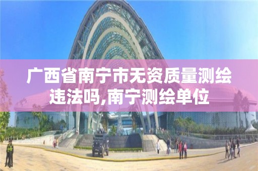 广西省南宁市无资质量测绘违法吗,南宁测绘单位