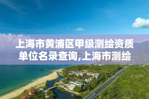 上海市黄浦区甲级测绘资质单位名录查询,上海市测绘资质单位名单。