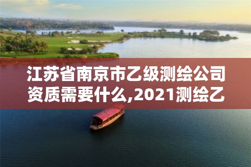 江苏省南京市乙级测绘公司资质需要什么,2021测绘乙级资质要求。