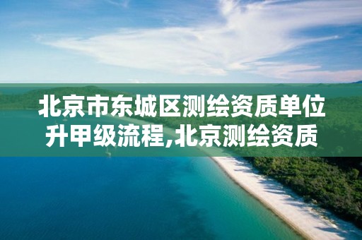 北京市东城区测绘资质单位升甲级流程,北京测绘资质管理办法