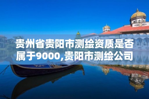 贵州省贵阳市测绘资质是否属于9000,贵阳市测绘公司