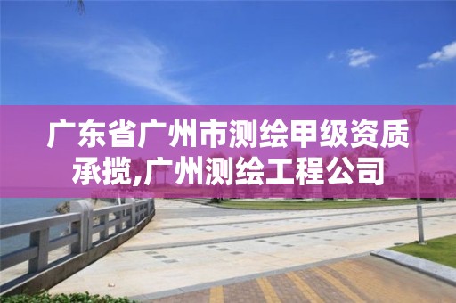 广东省广州市测绘甲级资质承揽,广州测绘工程公司