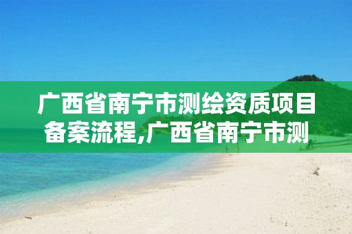 广西省南宁市测绘资质项目备案流程,广西省南宁市测绘资质项目备案流程图