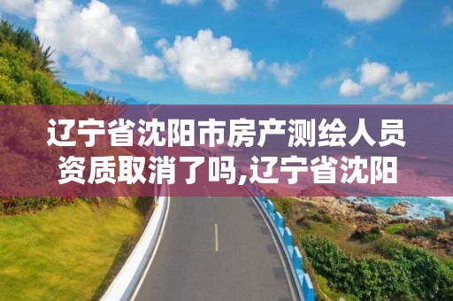 辽宁省沈阳市房产测绘人员资质取消了吗,辽宁省沈阳市房产测绘人员资质取消了吗。