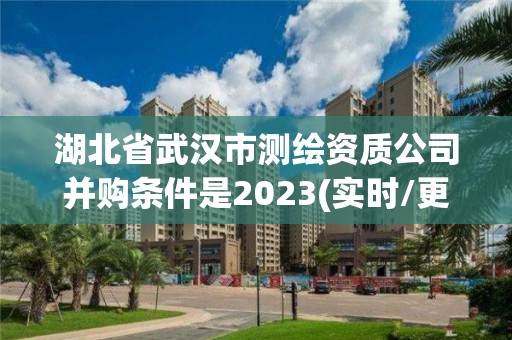 湖北省武汉市测绘资质公司并购条件是2023(实时/更新中)