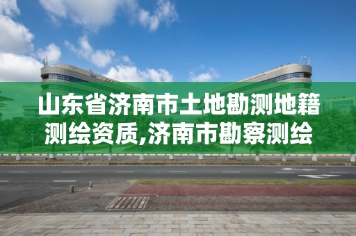 山东省济南市土地勘测地籍测绘资质,济南市勘察测绘研究院资质。