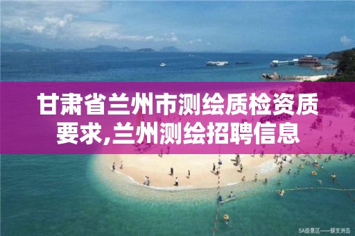 甘肃省兰州市测绘质检资质要求,兰州测绘招聘信息