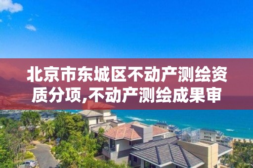 北京市东城区不动产测绘资质分项,不动产测绘成果审核部门