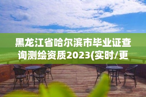 黑龙江省哈尔滨市毕业证查询测绘资质2023(实时/更新中)