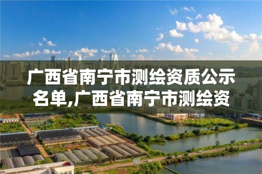 广西省南宁市测绘资质公示名单,广西省南宁市测绘资质公示名单查询