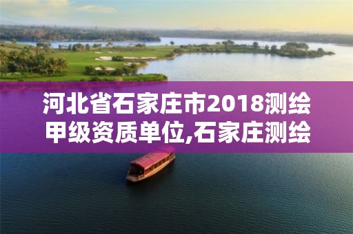 河北省石家庄市2018测绘甲级资质单位,石家庄测绘院是国企吗